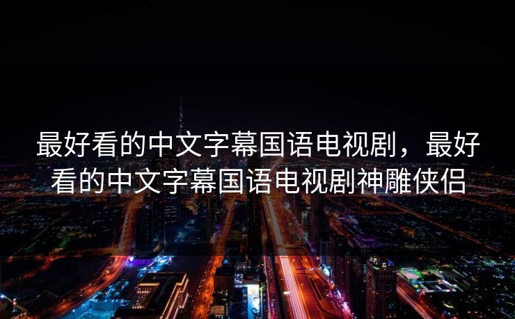 最好看的中文字幕国语电视剧,最好看的中文字幕国语电视剧神雕侠侣