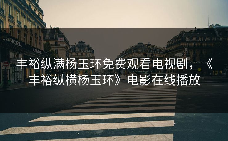 丰裕纵满杨玉环免费观看电视剧,《丰裕纵横杨玉环》电影在线播放