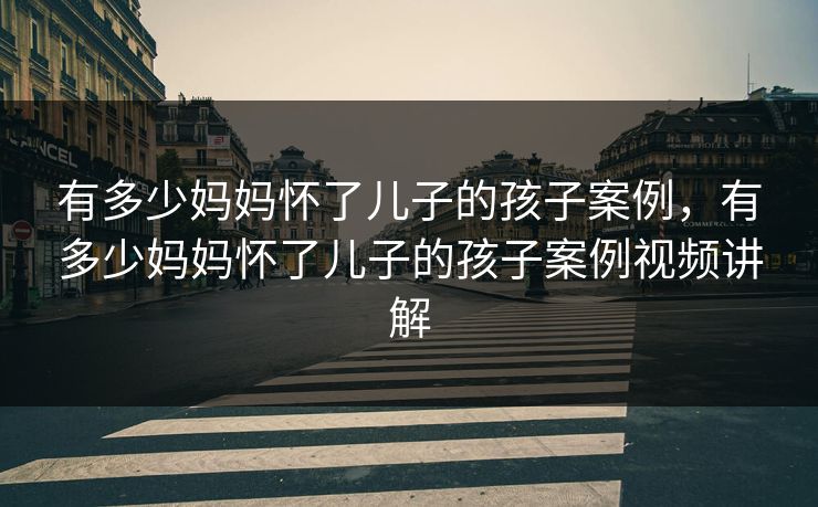 有多少妈妈怀了儿子的孩子案例,有多少妈妈怀了儿子的孩子案例视频讲解