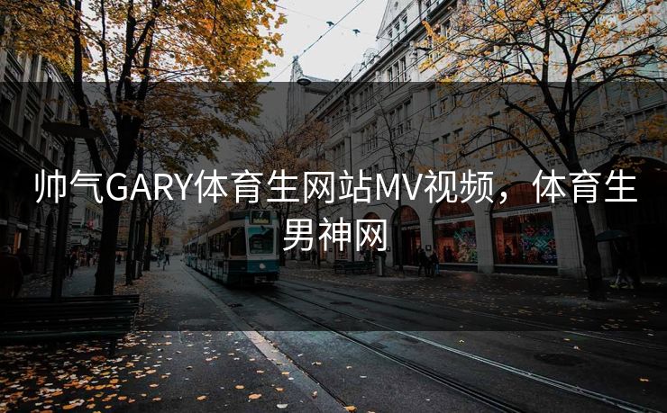 帅气GARY体育生网站MV视频，体育生男神网  第1张
