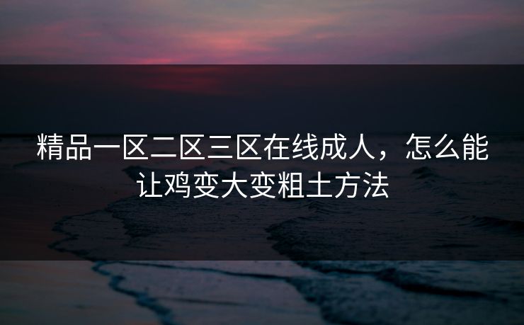 精品一区二区三区在线成人，怎么能让鸡变大变粗土方法