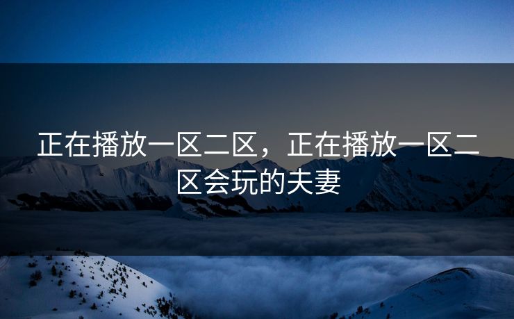 正在播放一区二区，正在播放一区二区会玩的夫妻