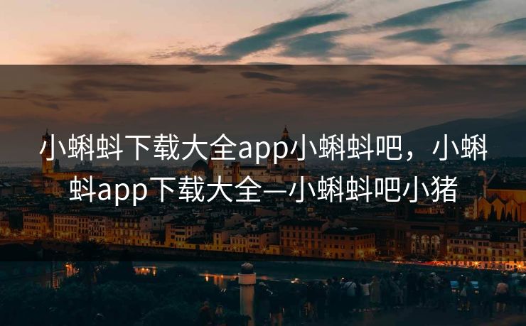 小蝌蚪下载大全app小蝌蚪吧，小蝌蚪app下载大全—小蝌蚪吧小猪