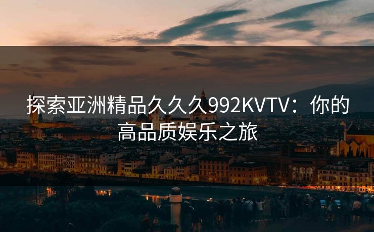 探索亚洲精品久久久992KVTV：你的高品质娱乐之旅  第2张