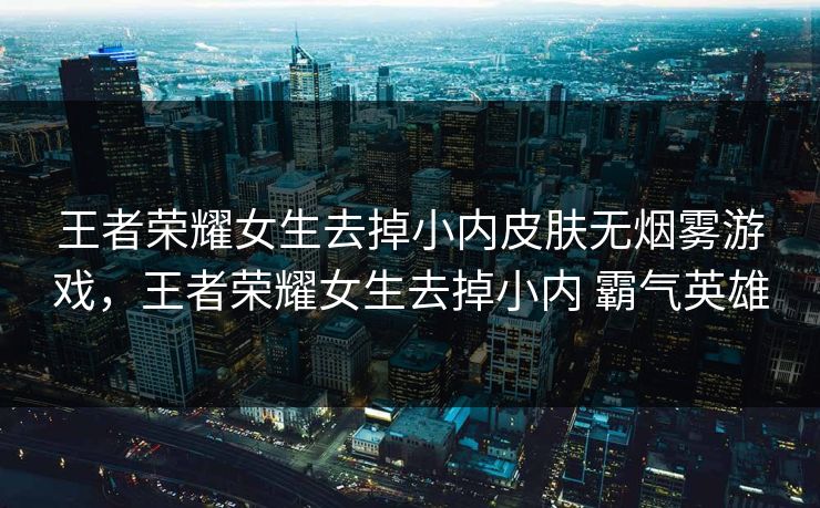 王者荣耀女生去掉小内皮肤无烟雾游戏，王者荣耀女生去掉小内 霸气英雄