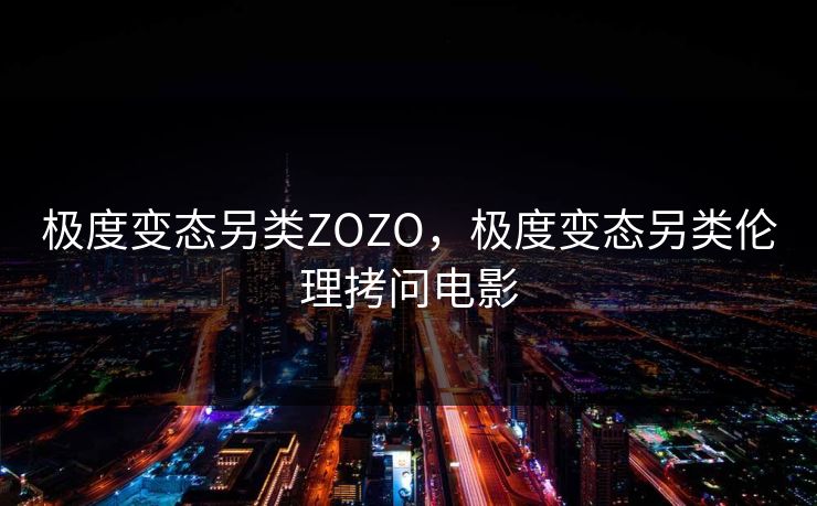 极度变态另类ZOZO，极度变态另类伦理拷问电影