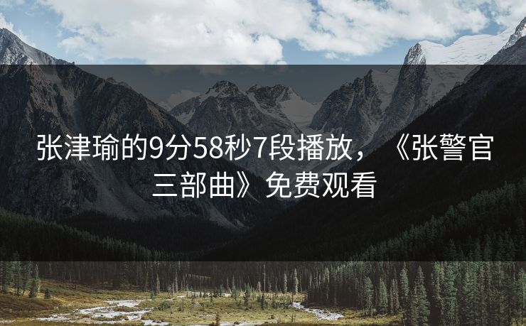 张津瑜的9分58秒7段播放,《张警官三部曲》免费观看