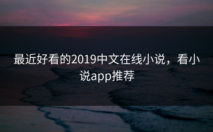 最近好看的2019中文在线小说，看小说app推荐