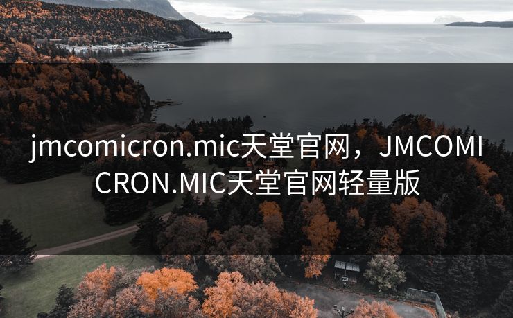 jmcomicron.mic天堂官网,JMCOMICRON.MIC天堂官网轻量版