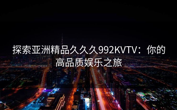 探索亚洲精品久久久992KVTV：你的高品质娱乐之旅  第1张