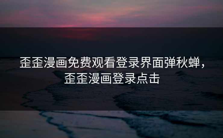 歪歪漫画免费观看登录界面弹秋蝉，歪歪漫画登录点击  第1张