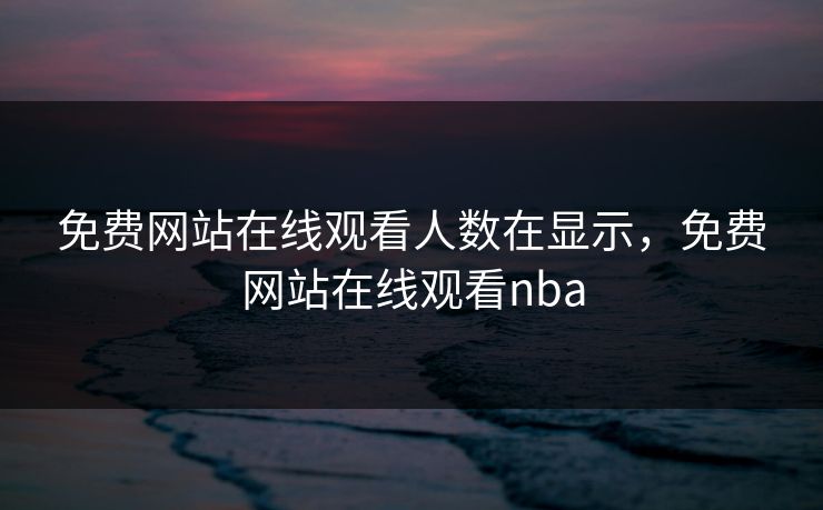 免费网站在线观看人数在显示，免费网站在线观看nba