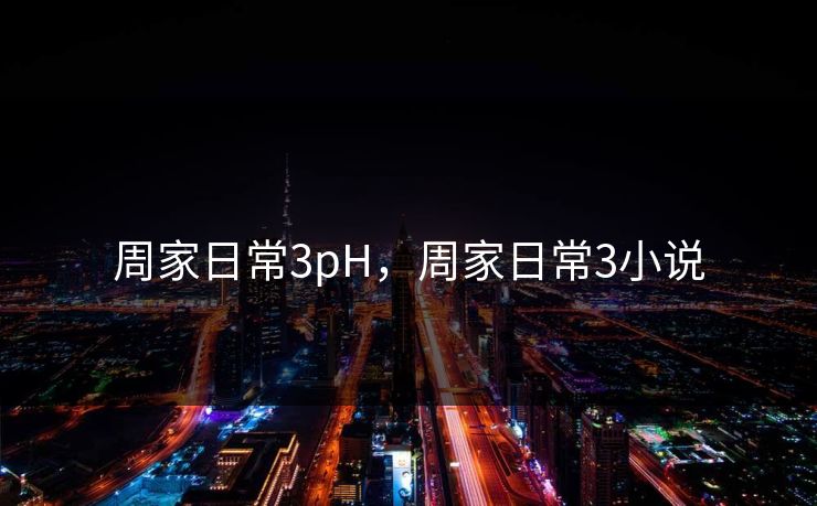 周家日常3pH,周家日常3小说