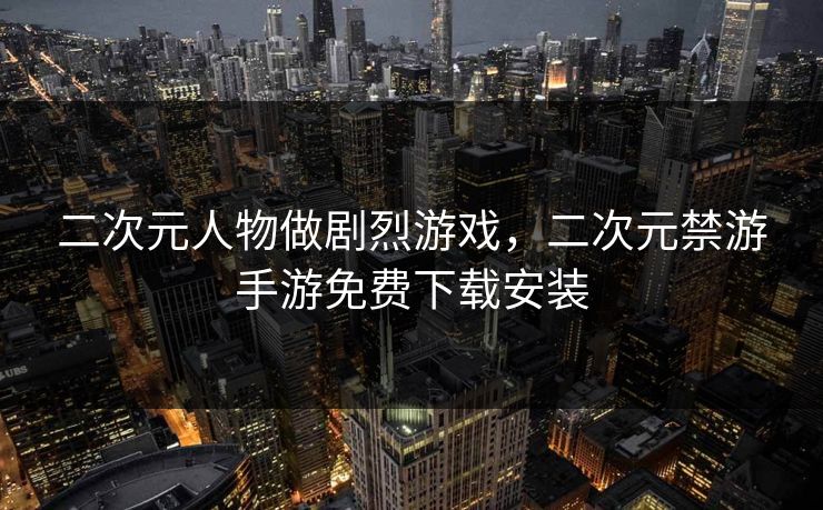 二次元人物做剧烈游戏，二次元禁游手游免费下载安装