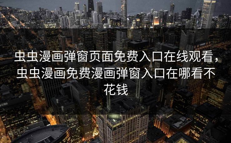 虫虫漫画弹窗页面免费入口在线观看，虫虫漫画免费漫画弹窗入口在哪看不花钱