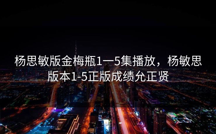 杨思敏版金梅瓶1一5集播放，杨敏思版本1-5正版成绩允正贤