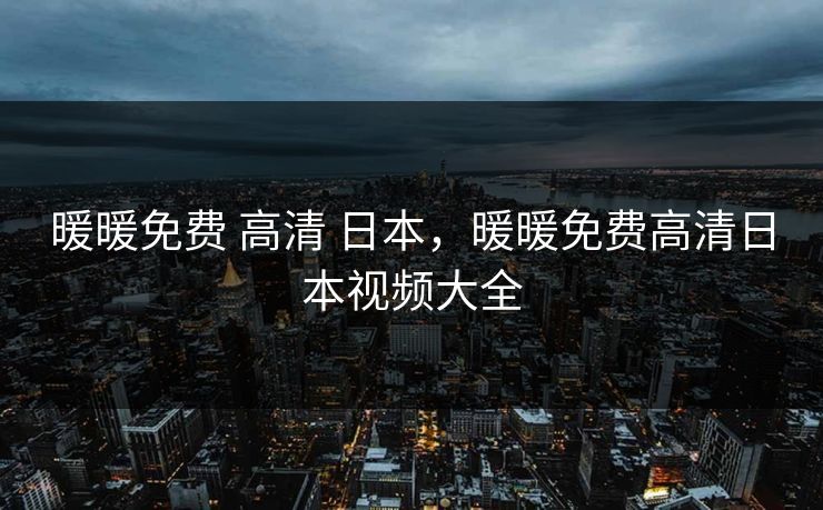 暖暖免费 高清 日本，暖暖免费高清日本视频大全