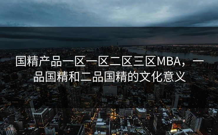 国精产品一区一区二区三区MBA，一品国精和二品国精的文化意义
