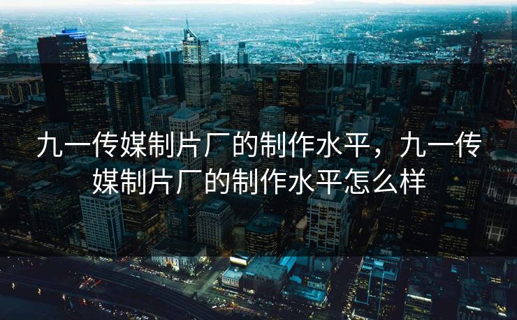 九一传媒制片厂的制作水平，九一传媒制片厂的制作水平怎么样