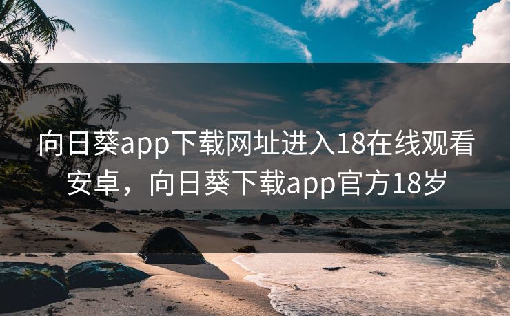 向日葵app下载网址进入18在线观看安卓，向日葵下载app官方18岁