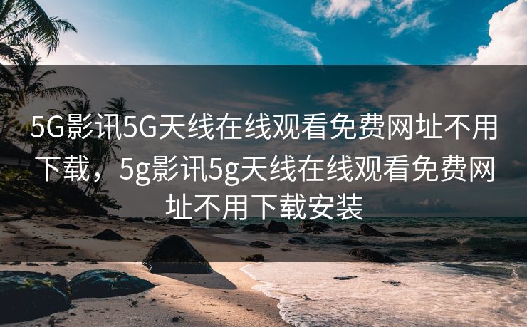 5G影讯5G天线在线观看免费网址不用下载，5g影讯5g天线在线观看免费网址不用下载安装