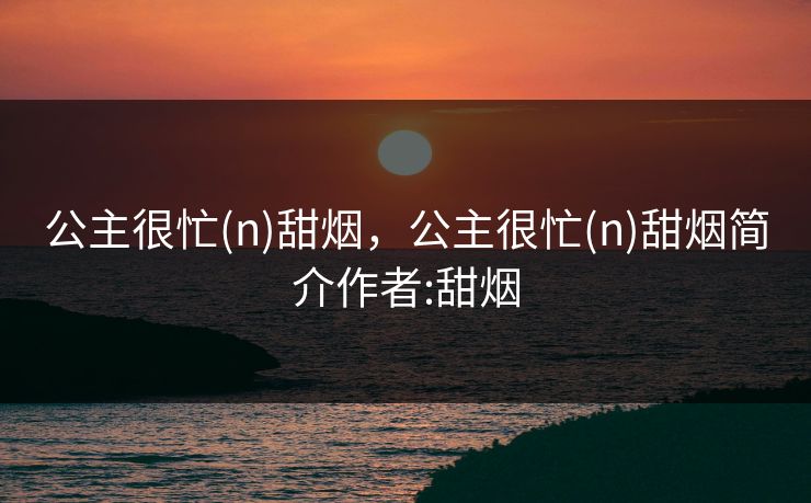公主很忙(n)甜烟，公主很忙(n)甜烟简介作者:甜烟