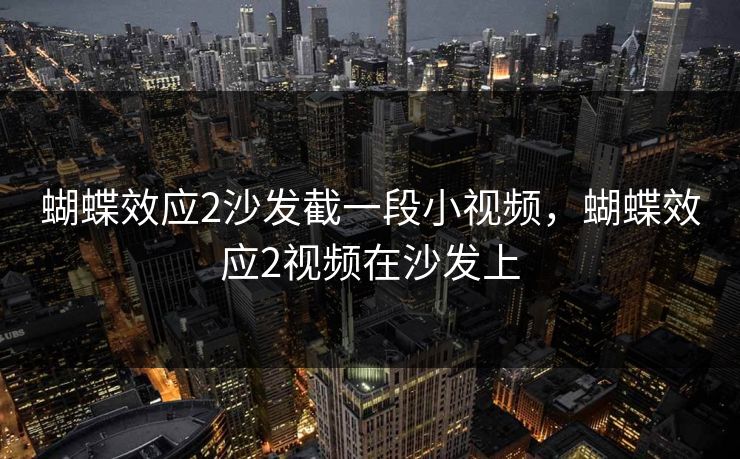 蝴蝶效应2沙发截一段小视频，蝴蝶效应2视频在沙发上