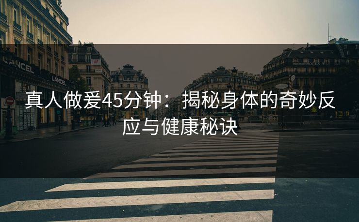 真人做爰45分钟：揭秘身体的奇妙反应与健康秘诀  第1张