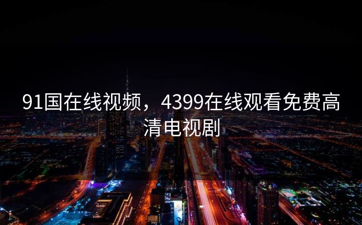 91国在线视频，4399在线观看免费高清电视剧  第1张