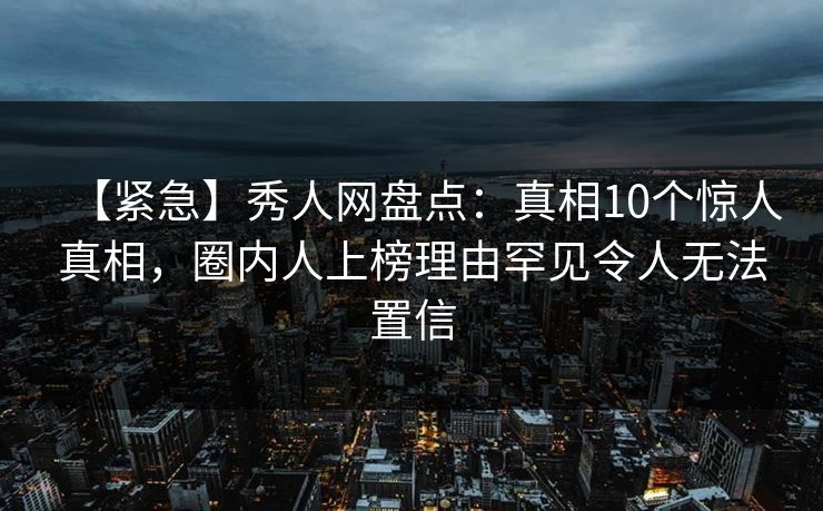 【紧急】秀人网盘点：真相10个惊人真相，圈内人上榜理由罕见令人无法置信  第1张