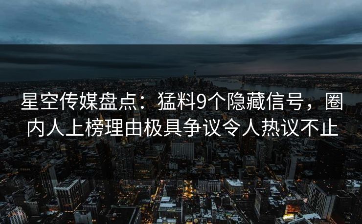 星空传媒盘点：猛料9个隐藏信号，圈内人上榜理由极具争议令人热议不止