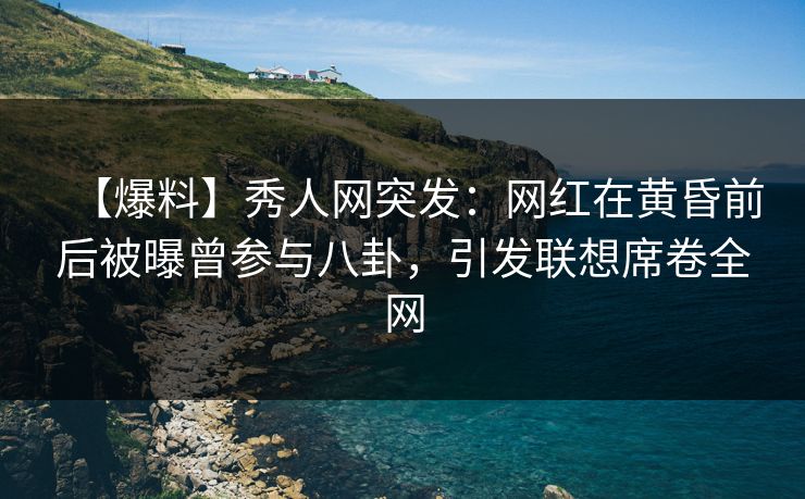 【爆料】秀人网突发：网红在黄昏前后被曝曾参与八卦，引发联想席卷全网
