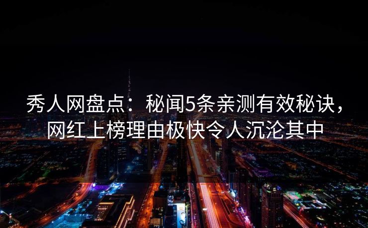 秀人网盘点：秘闻5条亲测有效秘诀，网红上榜理由极快令人沉沦其中  第1张