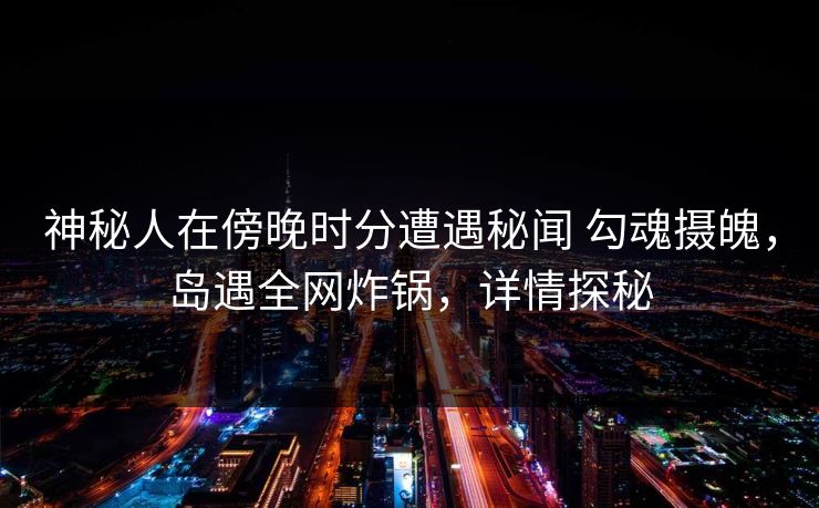 神秘人在傍晚时分遭遇秘闻 勾魂摄魄，岛遇全网炸锅，详情探秘
