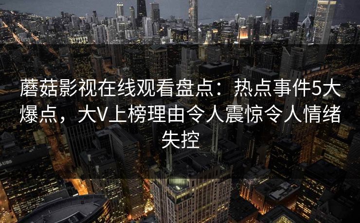 蘑菇影视在线观看盘点：热点事件5大爆点，大V上榜理由令人震惊令人情绪失控