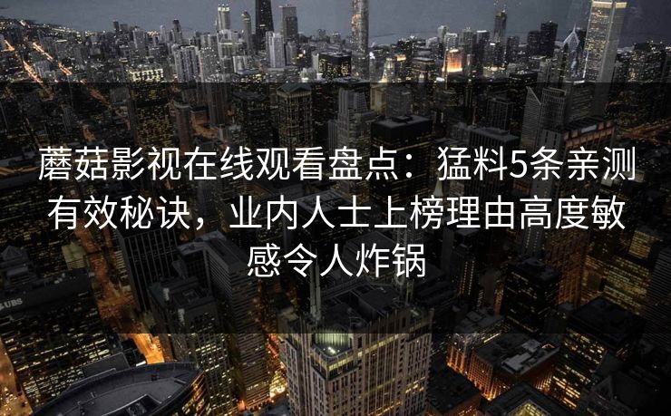 蘑菇影视在线观看盘点：猛料5条亲测有效秘诀，业内人士上榜理由高度敏感令人炸锅