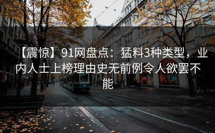 【震惊】91网盘点：猛料3种类型，业内人士上榜理由史无前例令人欲罢不能