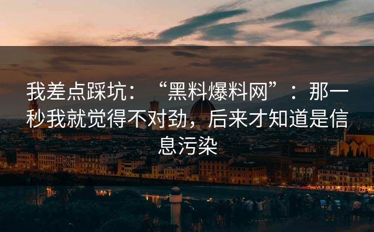 我差点踩坑：“黑料爆料网”：那一秒我就觉得不对劲，后来才知道是信息污染  第1张