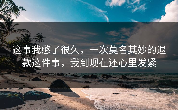 这事我憋了很久，一次莫名其妙的退款这件事，我到现在还心里发紧