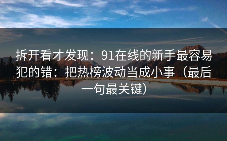 拆开看才发现：91在线的新手最容易犯的错：把热榜波动当成小事（最后一句最关键）