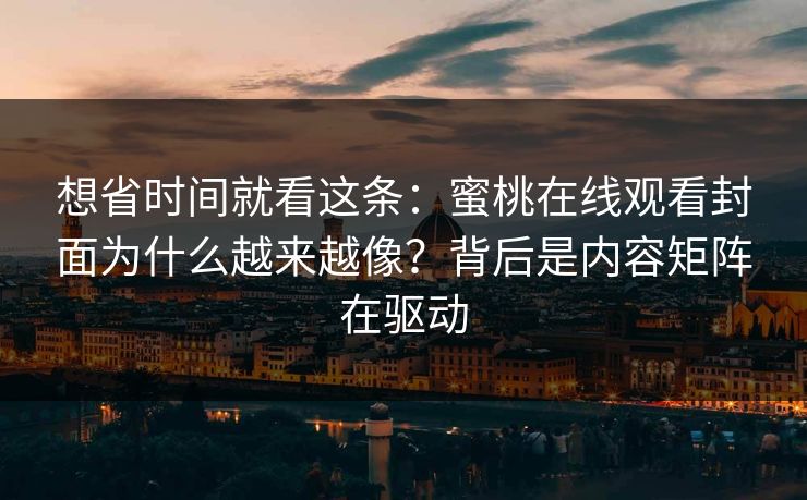 想省时间就看这条：蜜桃在线观看封面为什么越来越像？背后是内容矩阵在驱动