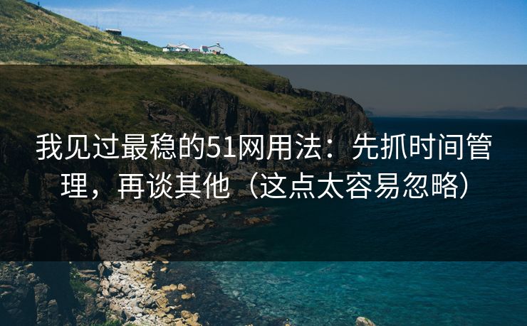 我见过最稳的51网用法：先抓时间管理，再谈其他（这点太容易忽略）  第1张