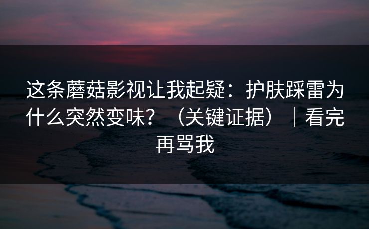 这条蘑菇影视让我起疑：护肤踩雷为什么突然变味？（关键证据）｜看完再骂我