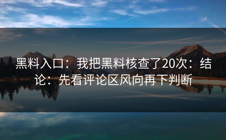黑料入口：我把黑料核查了20次：结论：先看评论区风向再下判断