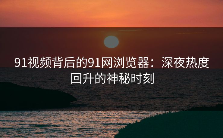 91视频背后的91网浏览器：深夜热度回升的神秘时刻