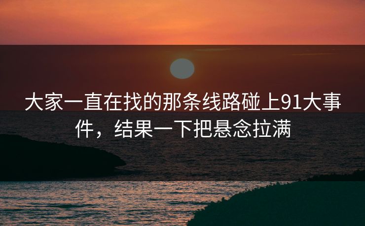 大家一直在找的那条线路碰上91大事件，结果一下把悬念拉满  第1张