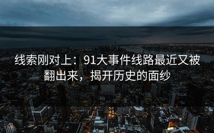 线索刚对上：91大事件线路最近又被翻出来，揭开历史的面纱  第1张