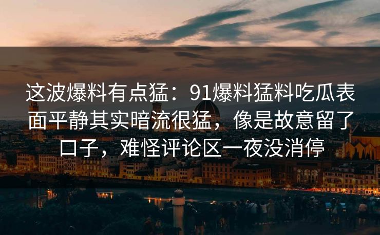 这波爆料有点猛：91爆料猛料吃瓜表面平静其实暗流很猛，像是故意留了口子，难怪评论区一夜没消停  第1张