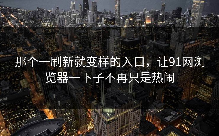 那个一刷新就变样的入口，让91网浏览器一下子不再只是热闹