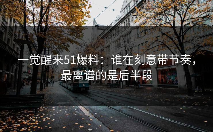 一觉醒来51爆料：谁在刻意带节奏，最离谱的是后半段
